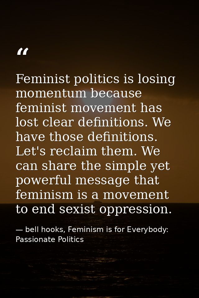 Feminist politics is losing momentum because feminist movement has lost clear definitions. We have those definitions. Le — bell hooks, Feminism is for Everybody: Passionate Politics