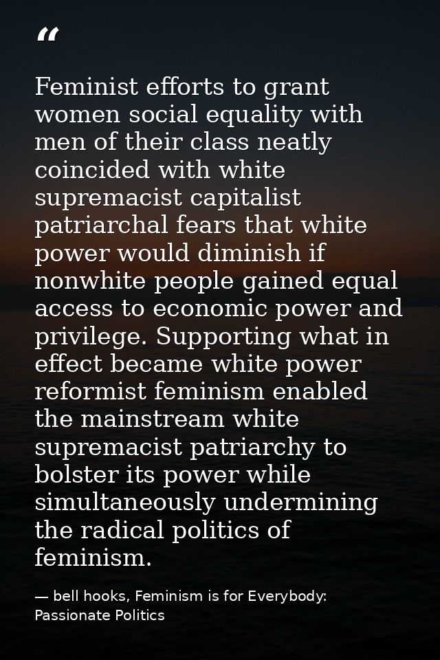 Feminist efforts to grant women social equality with men of their class neatly coincided with white supremacist capitali — bell hooks, Feminism is for Everybody: Passionate Politics