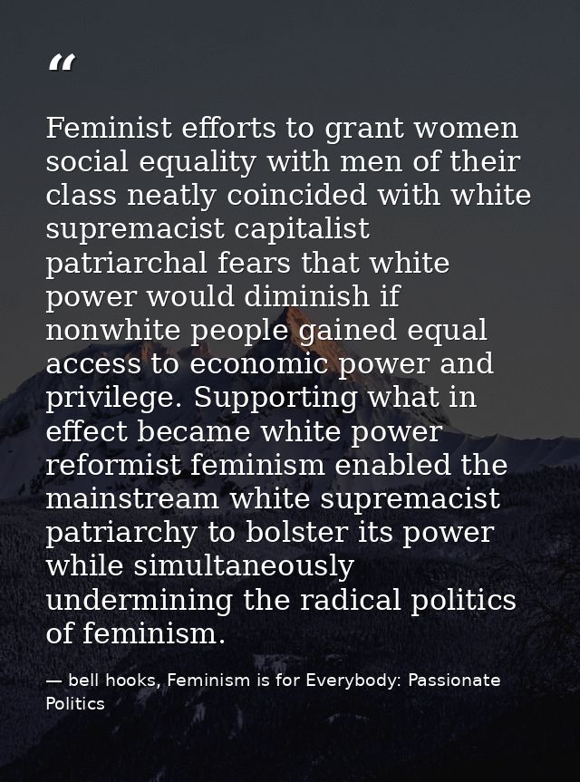 Feminist efforts to grant women social equality with men of their class neatly coincided with white supremacist capitali — bell hooks, Feminism is for Everybody: Passionate Politics