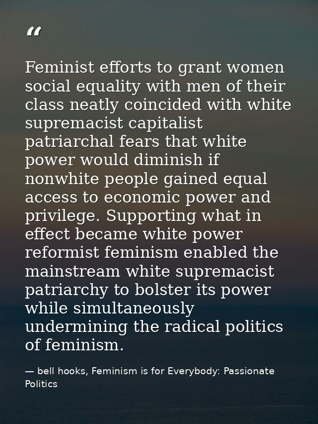 Feminist efforts to grant women social equality with men of their class neatly coincided with white supremacist capitali — bell hooks, Feminism is for Everybody: Passionate Politics