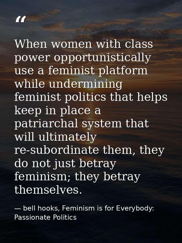 When women with class power opportunistically use a feminist platform while undermining feminist politics that helps kee — bell hooks, Feminism is for Everybody: Passionate Politics