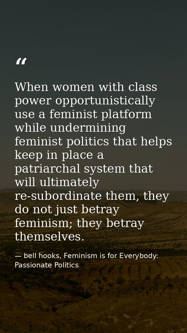 When women with class power opportunistically use a feminist platform while undermining feminist politics that helps kee — bell hooks, Feminism is for Everybody: Passionate Politics