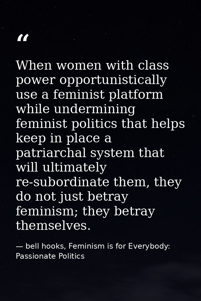 When women with class power opportunistically use a feminist platform while undermining feminist politics that helps kee — bell hooks, Feminism is for Everybody: Passionate Politics