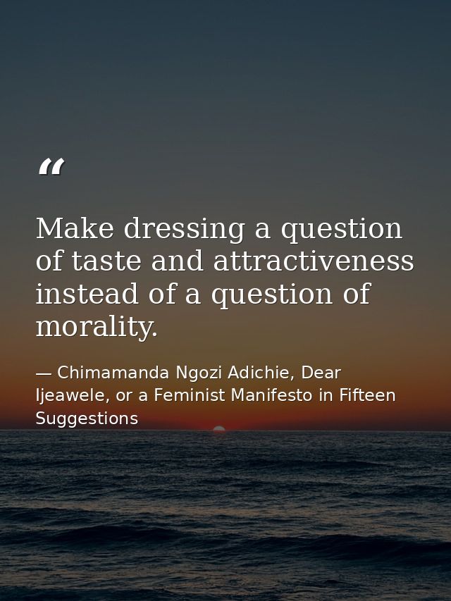 Make dressing a question of taste and attractiveness instead of a question of morality. — Chimamanda Ngozi Adichie, Dear Ijeawele, or a Feminist Manifesto in Fifteen Suggestions