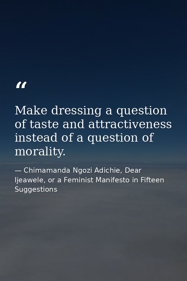 Make dressing a question of taste and attractiveness instead of a question of morality. — Chimamanda Ngozi Adichie, Dear Ijeawele, or a Feminist Manifesto in Fifteen Suggestions