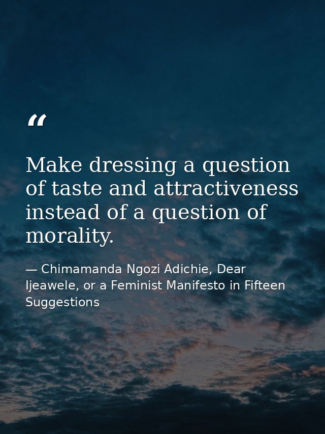 Make dressing a question of taste and attractiveness instead of a question of morality. — Chimamanda Ngozi Adichie, Dear Ijeawele, or a Feminist Manifesto in Fifteen Suggestions