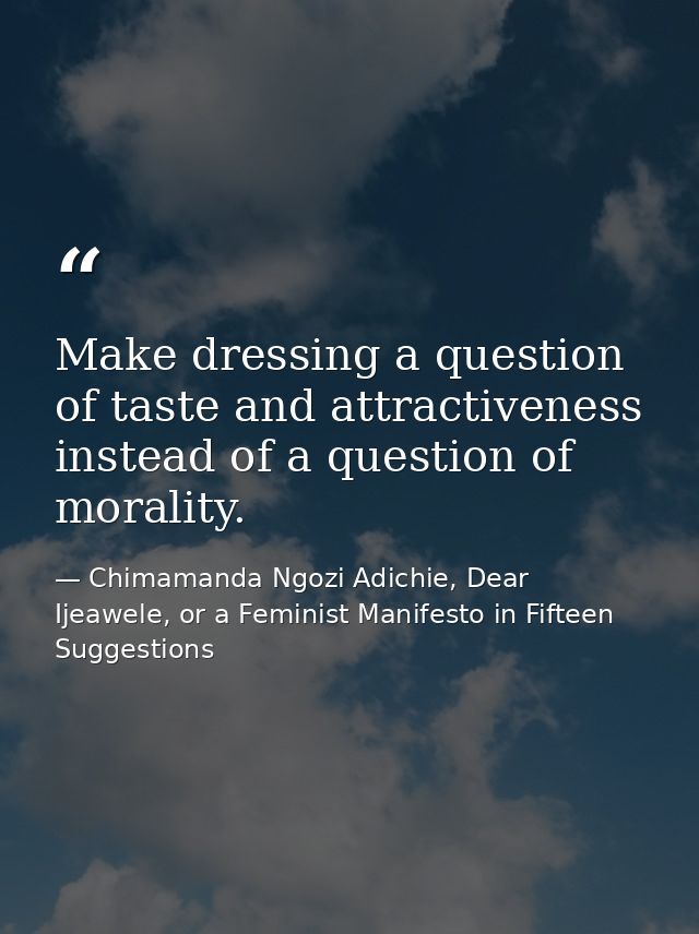 Make dressing a question of taste and attractiveness instead of a question of morality. — Chimamanda Ngozi Adichie, Dear Ijeawele, or a Feminist Manifesto in Fifteen Suggestions