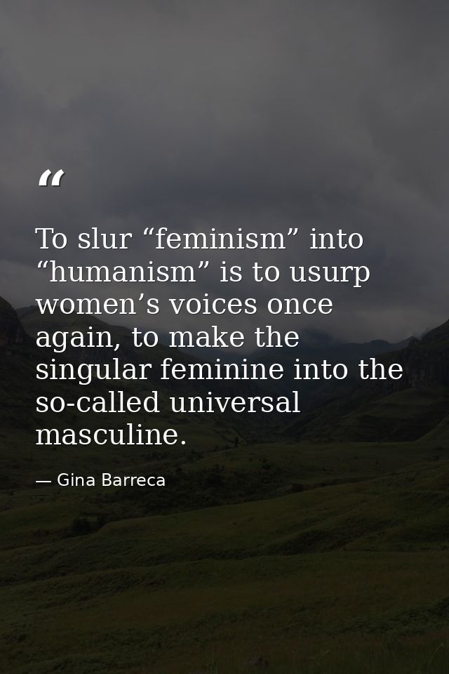 To slur “feminism” into “humanism” is to usurp women’s voices once again, to make the singular feminine into the so-call — Gina Barreca