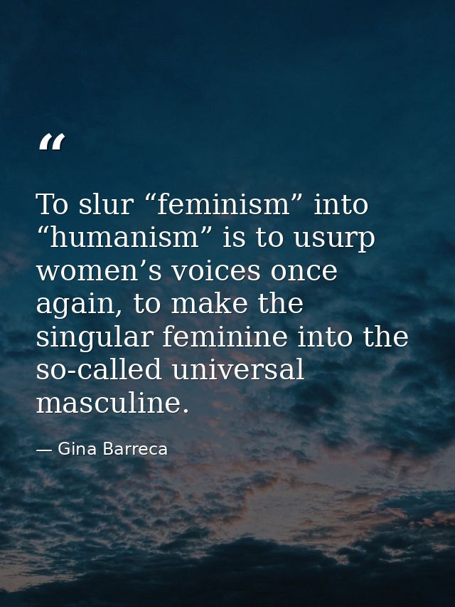 To slur “feminism” into “humanism” is to usurp women’s voices once again, to make the singular feminine into the so-call — Gina Barreca