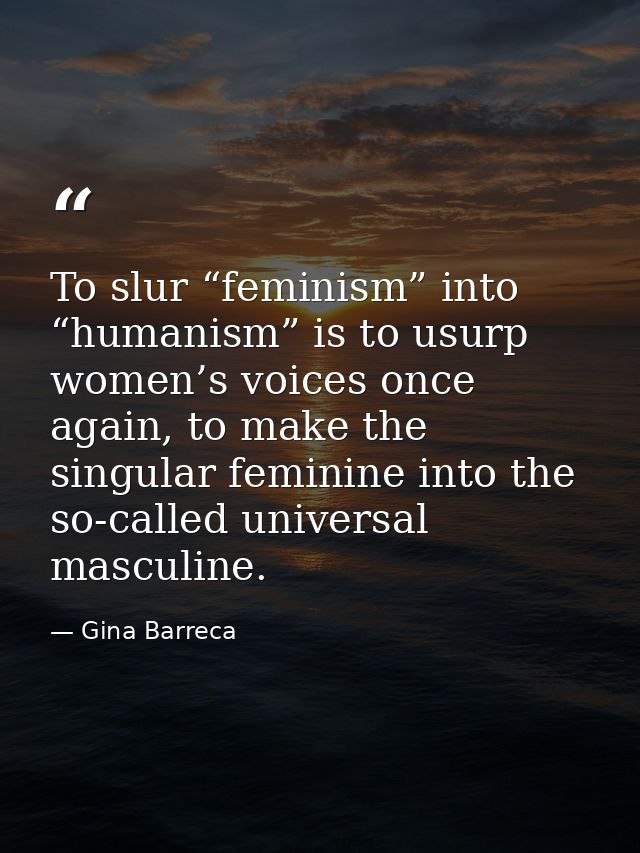 To slur “feminism” into “humanism” is to usurp women’s voices once again, to make the singular feminine into the so-call — Gina Barreca