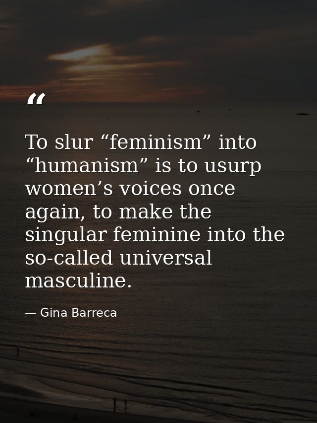 To slur “feminism” into “humanism” is to usurp women’s voices once again, to make the singular feminine into the so-call — Gina Barreca
