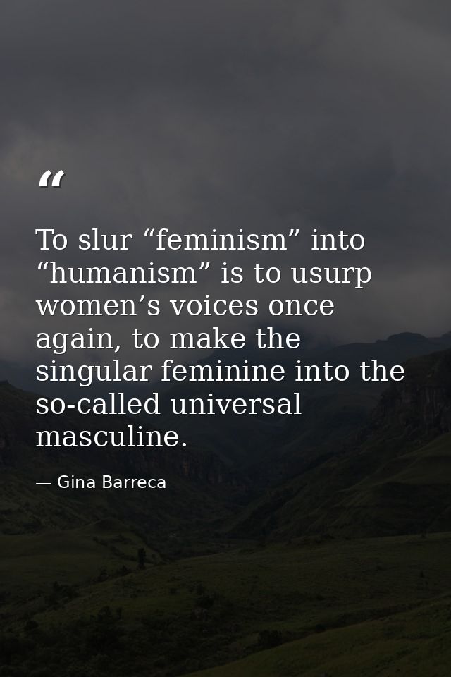 To slur “feminism” into “humanism” is to usurp women’s voices once again, to make the singular feminine into the so-call — Gina Barreca
