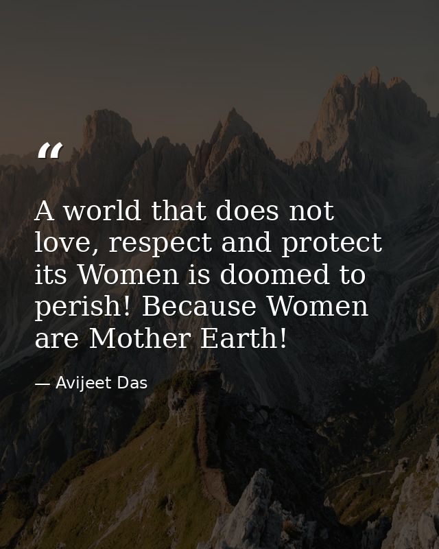 A world that does not love, respect and protect its Women is doomed to perish! Because Women are Mother Earth! — Avijeet Das