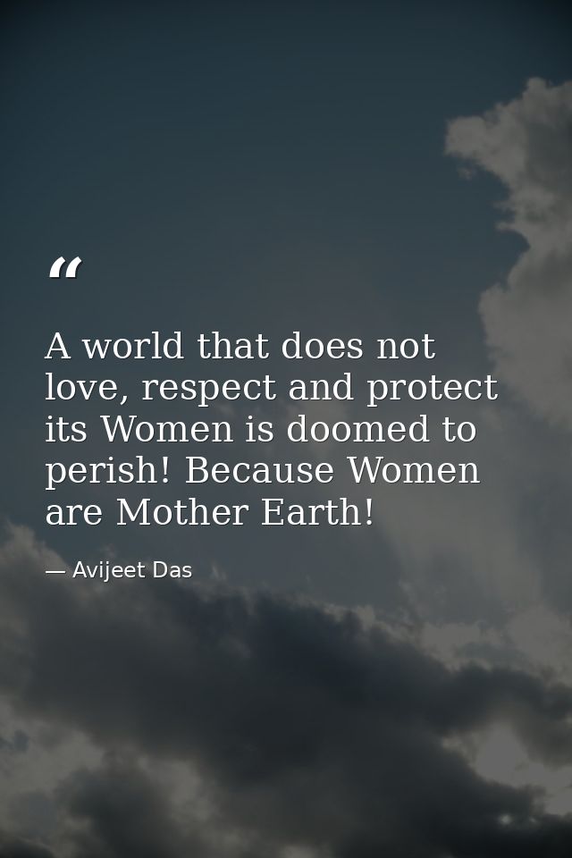 A world that does not love, respect and protect its Women is doomed to perish! Because Women are Mother Earth! — Avijeet Das