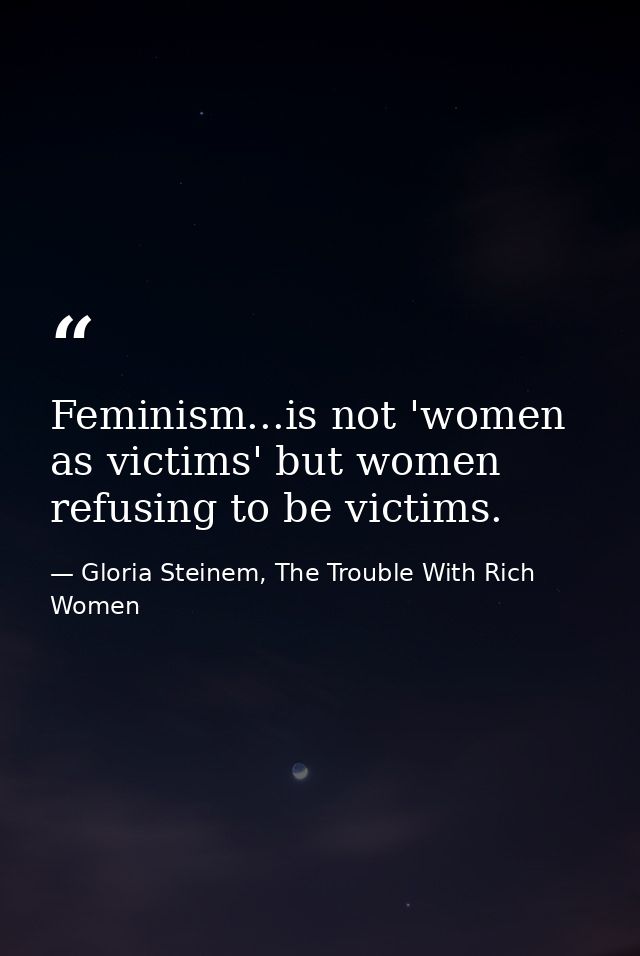 Feminism...is not 'women as victims' but women refusing to be victims. — Gloria Steinem, The Trouble With Rich Women
