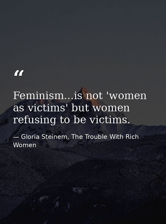 Feminism...is not 'women as victims' but women refusing to be victims. — Gloria Steinem, The Trouble With Rich Women