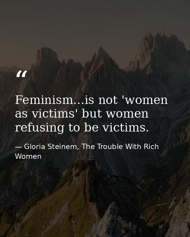 Feminism...is not 'women as victims' but women refusing to be victims. — Gloria Steinem, The Trouble With Rich Women