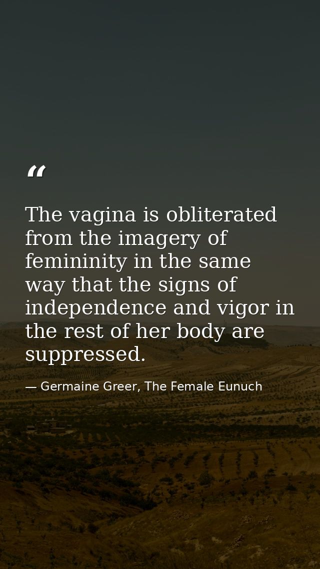 The vagina is obliterated from the imagery of femininity in the same way that the signs of independence and vigor in the — Germaine Greer, The Female Eunuch