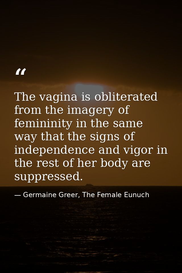 The vagina is obliterated from the imagery of femininity in the same way that the signs of independence and vigor in the — Germaine Greer, The Female Eunuch