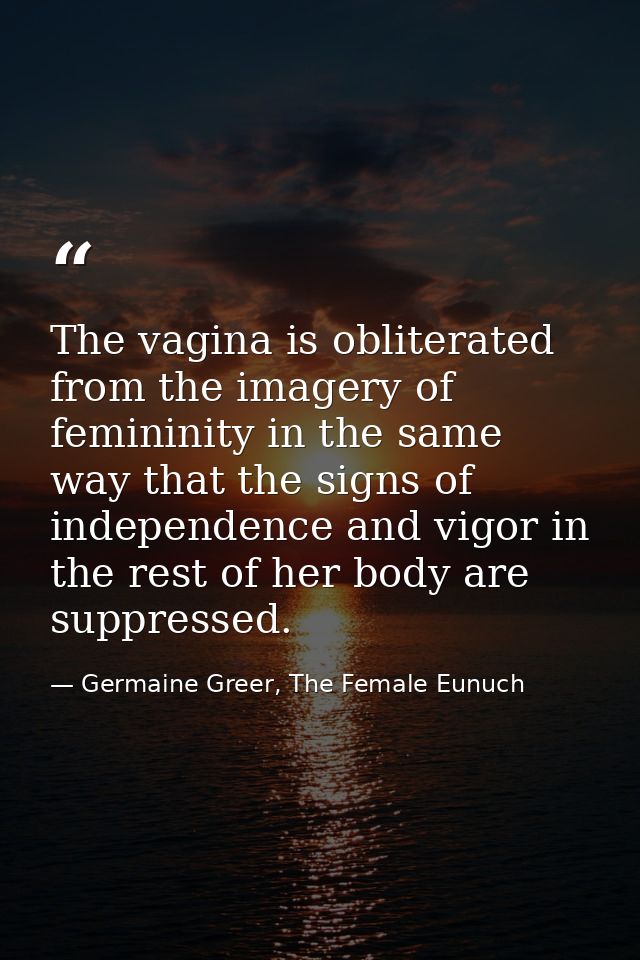 The vagina is obliterated from the imagery of femininity in the same way that the signs of independence and vigor in the — Germaine Greer, The Female Eunuch