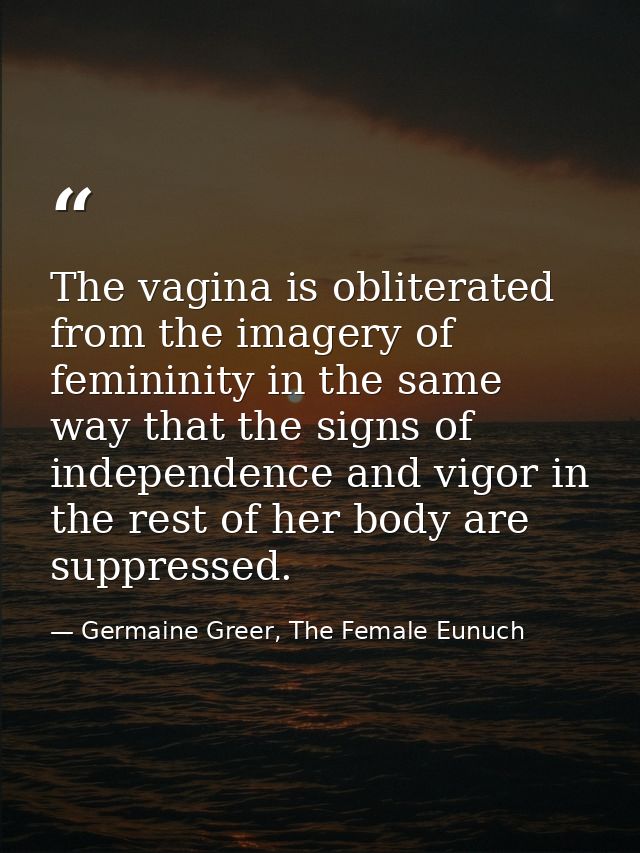 The vagina is obliterated from the imagery of femininity in the same way that the signs of independence and vigor in the — Germaine Greer, The Female Eunuch