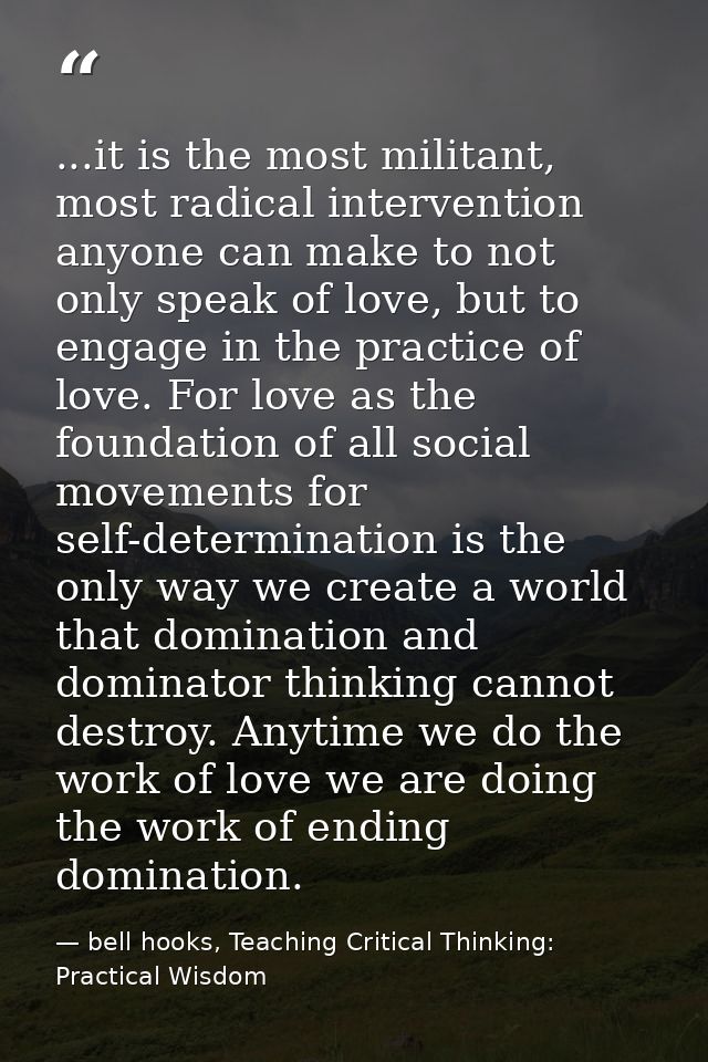 ...it is the most militant, most radical intervention anyone can make to not only speak of love, but to engage in the pr — bell hooks, Teaching Critical Thinking: Practical Wisdom