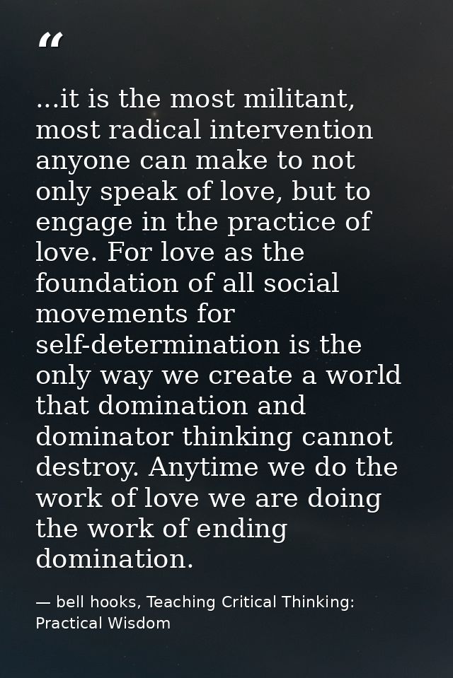 ...it is the most militant, most radical intervention anyone can make to not only speak of love, but to engage in the pr — bell hooks, Teaching Critical Thinking: Practical Wisdom