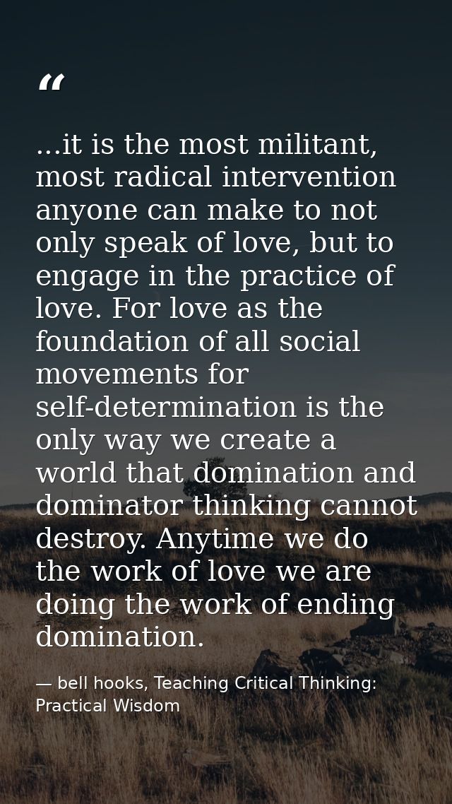 ...it is the most militant, most radical intervention anyone can make to not only speak of love, but to engage in the pr — bell hooks, Teaching Critical Thinking: Practical Wisdom