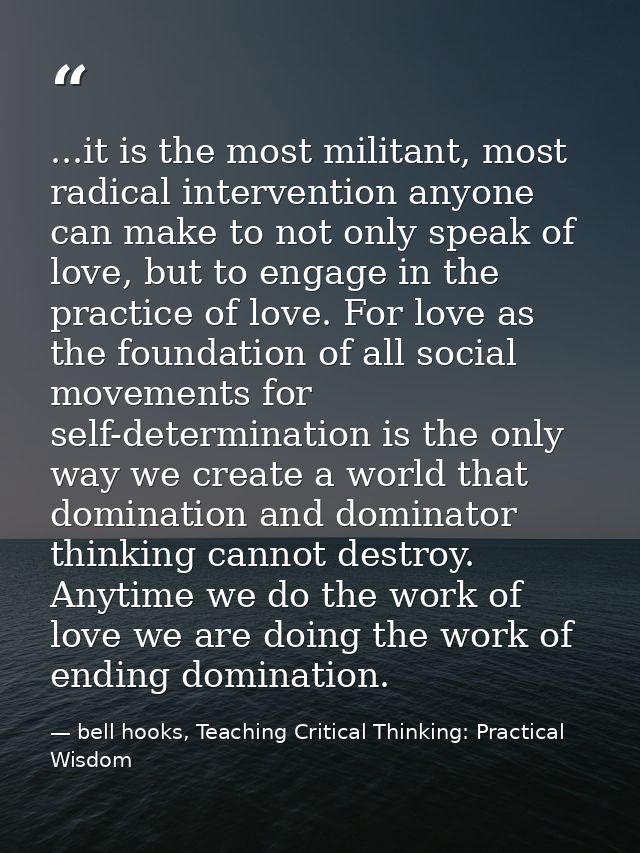 ...it is the most militant, most radical intervention anyone can make to not only speak of love, but to engage in the pr — bell hooks, Teaching Critical Thinking: Practical Wisdom