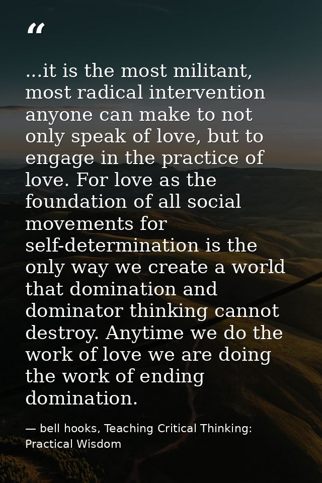 ...it is the most militant, most radical intervention anyone can make to not only speak of love, but to engage in the pr — bell hooks, Teaching Critical Thinking: Practical Wisdom