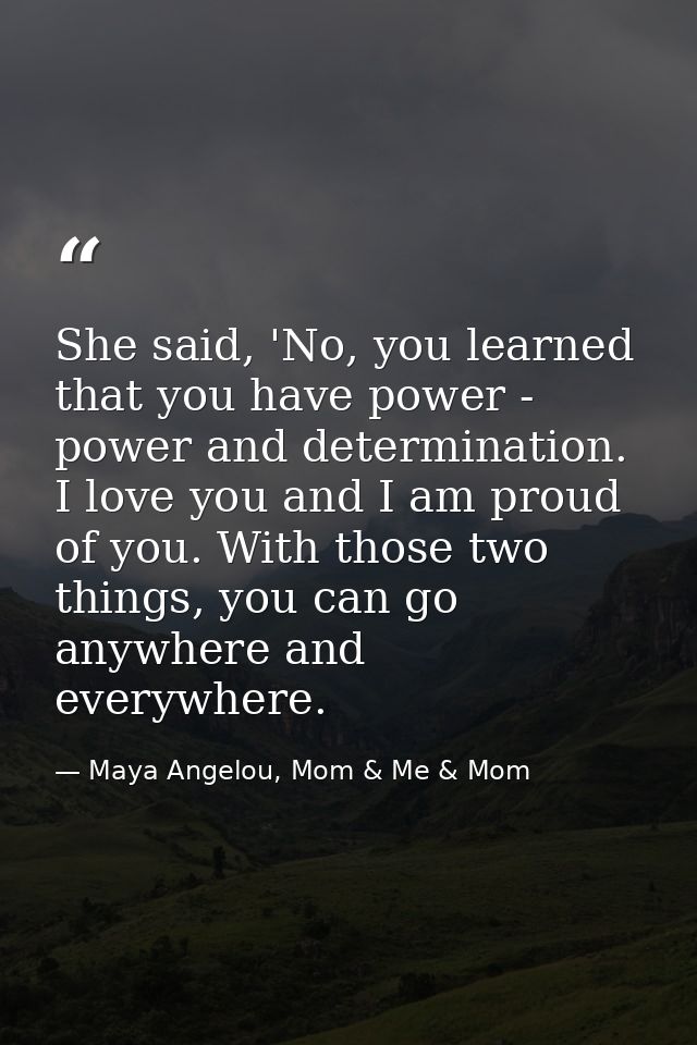 She said, 'No, you learned that you have power - power and determination. I love you and I am proud of you. With those t — Maya Angelou, Mom & Me & Mom
