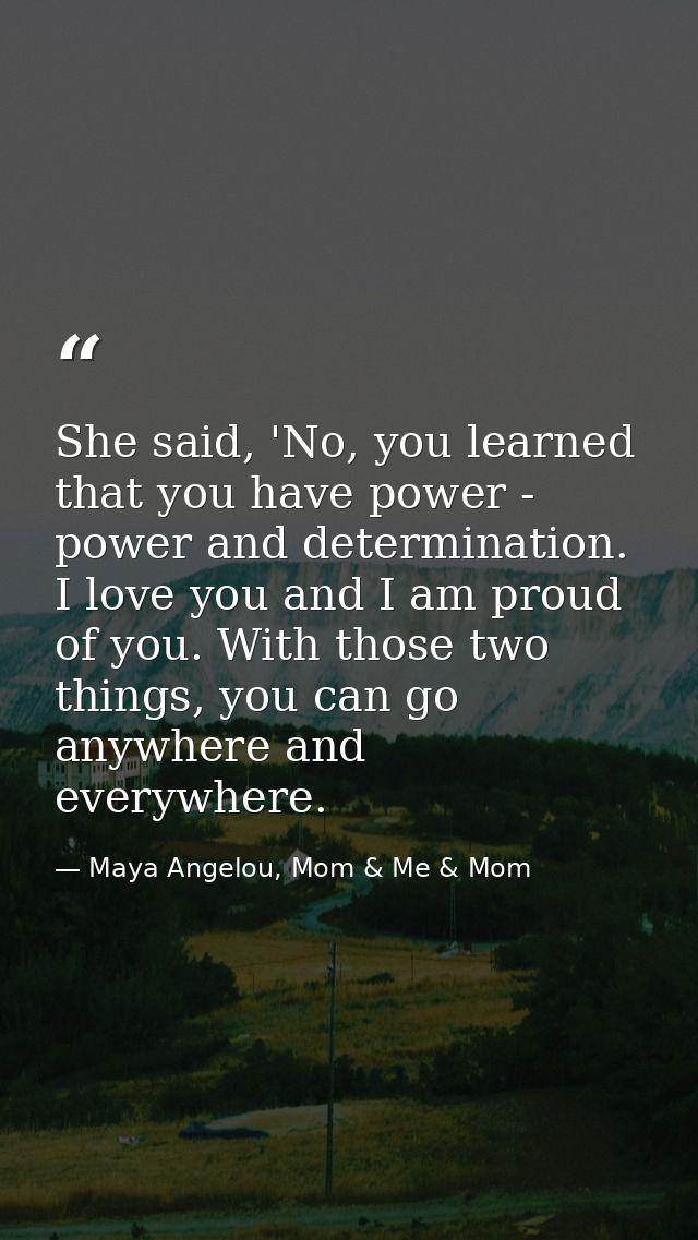 She said, 'No, you learned that you have power - power and determination. I love you and I am proud of you. With those t — Maya Angelou, Mom & Me & Mom