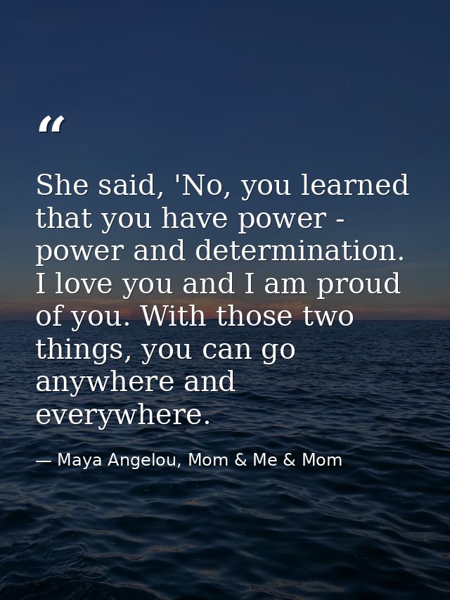 She said, 'No, you learned that you have power - power and determination. I love you and I am proud of you. With those t — Maya Angelou, Mom & Me & Mom