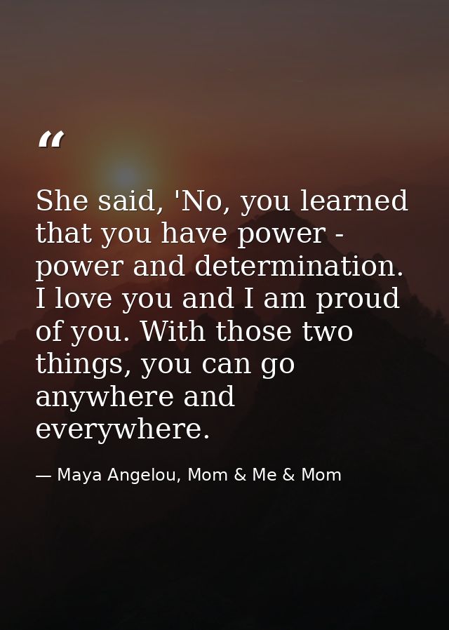 She said, 'No, you learned that you have power - power and determination. I love you and I am proud of you. With those t — Maya Angelou, Mom & Me & Mom
