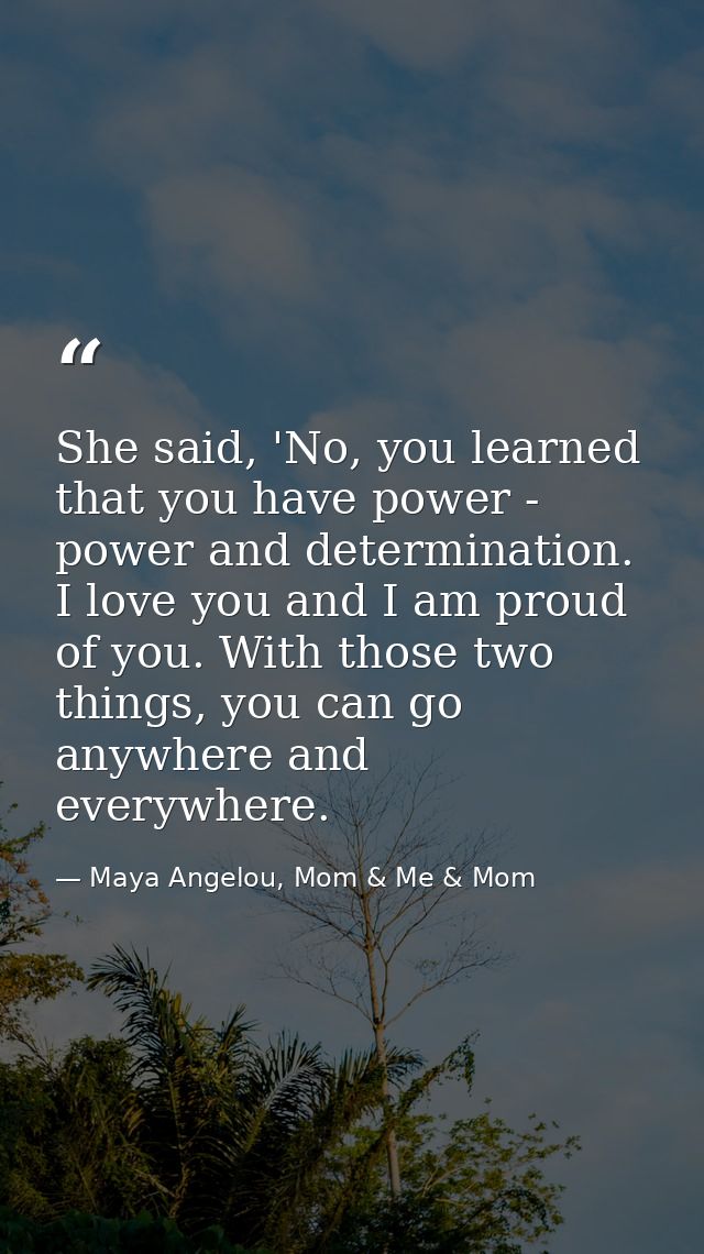 She said, 'No, you learned that you have power - power and determination. I love you and I am proud of you. With those t — Maya Angelou, Mom & Me & Mom