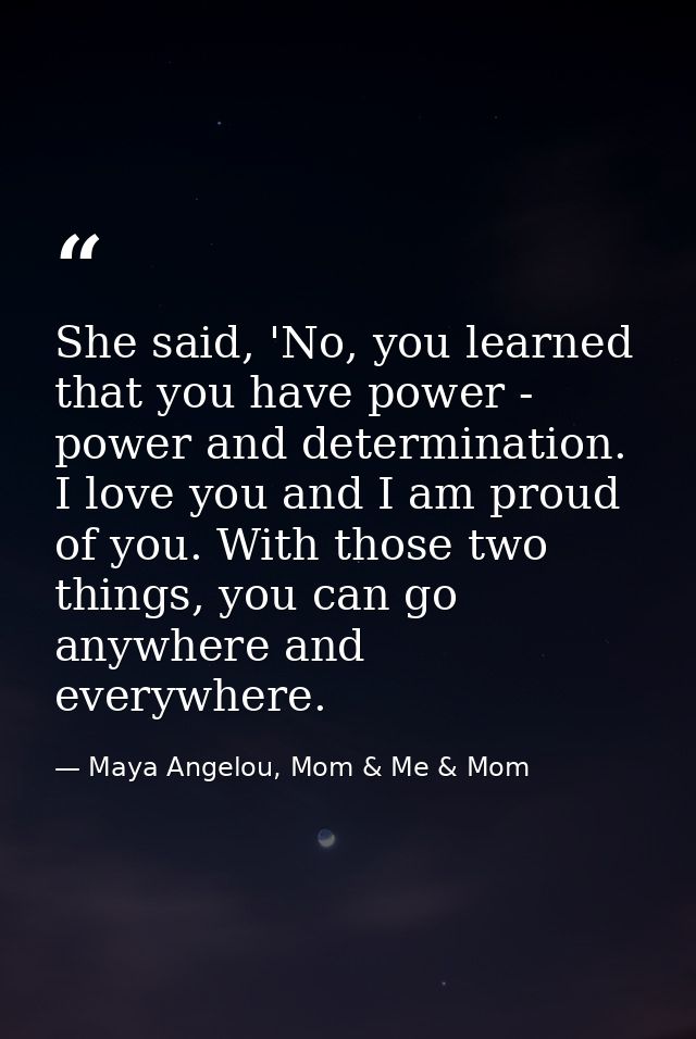 She said, 'No, you learned that you have power - power and determination. I love you and I am proud of you. With those t — Maya Angelou, Mom & Me & Mom