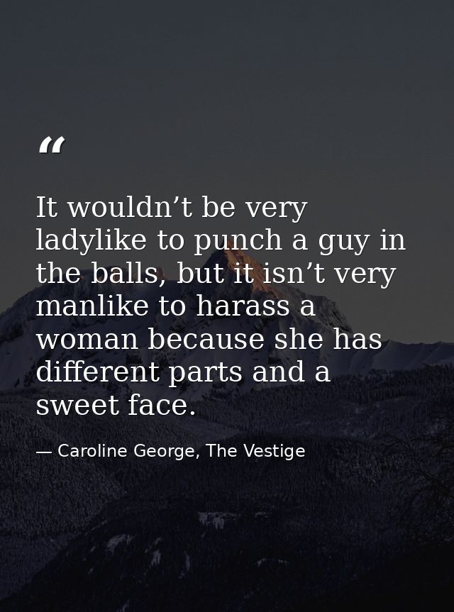 It wouldn’t be very ladylike to punch a guy in the balls, but it isn’t very manlike to harass a woman because she has di — Caroline George, The Vestige