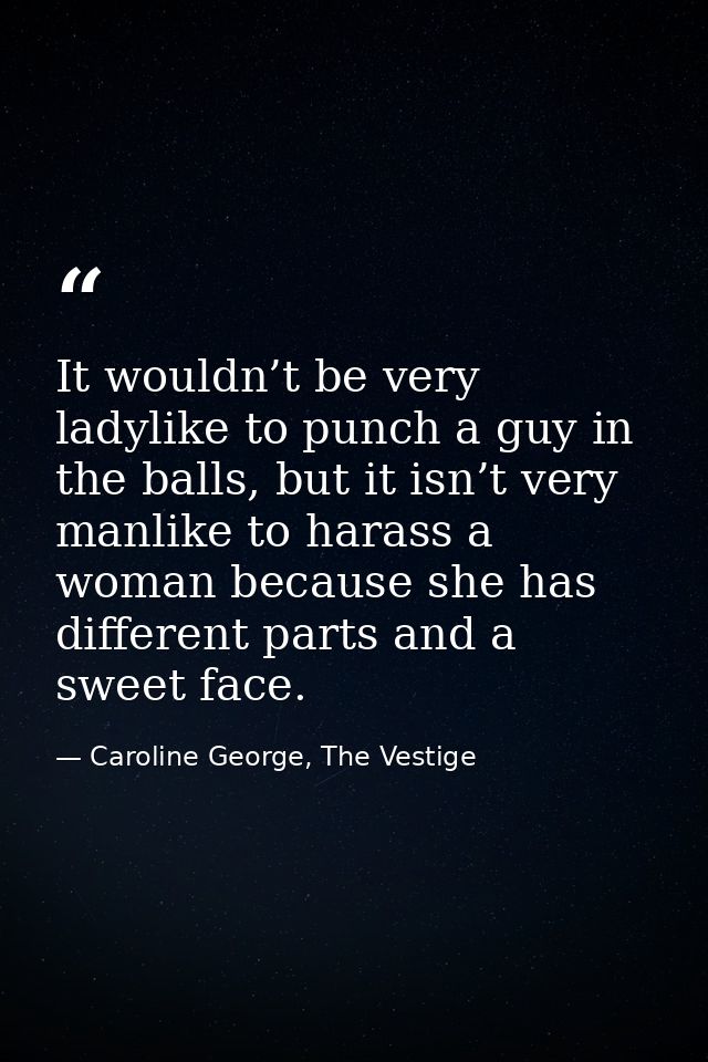 It wouldn’t be very ladylike to punch a guy in the balls, but it isn’t very manlike to harass a woman because she has di — Caroline George, The Vestige