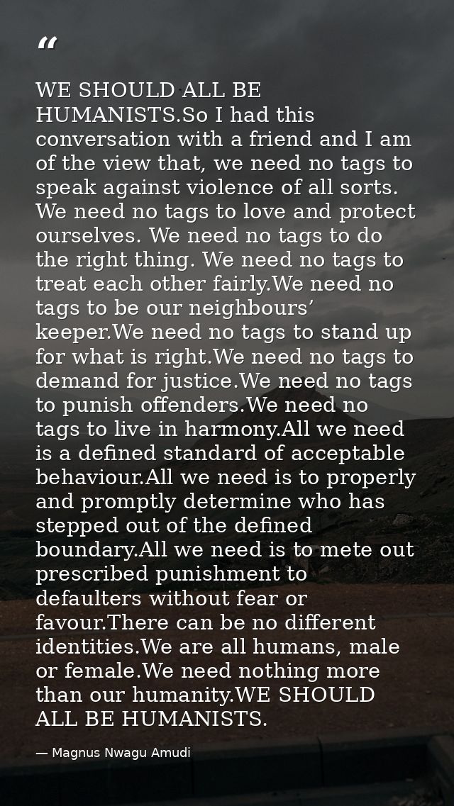 WE SHOULD ALL BE HUMANISTS.So I had this conversation with a friend and I am of the view that, we need no tags to speak  — Magnus Nwagu Amudi