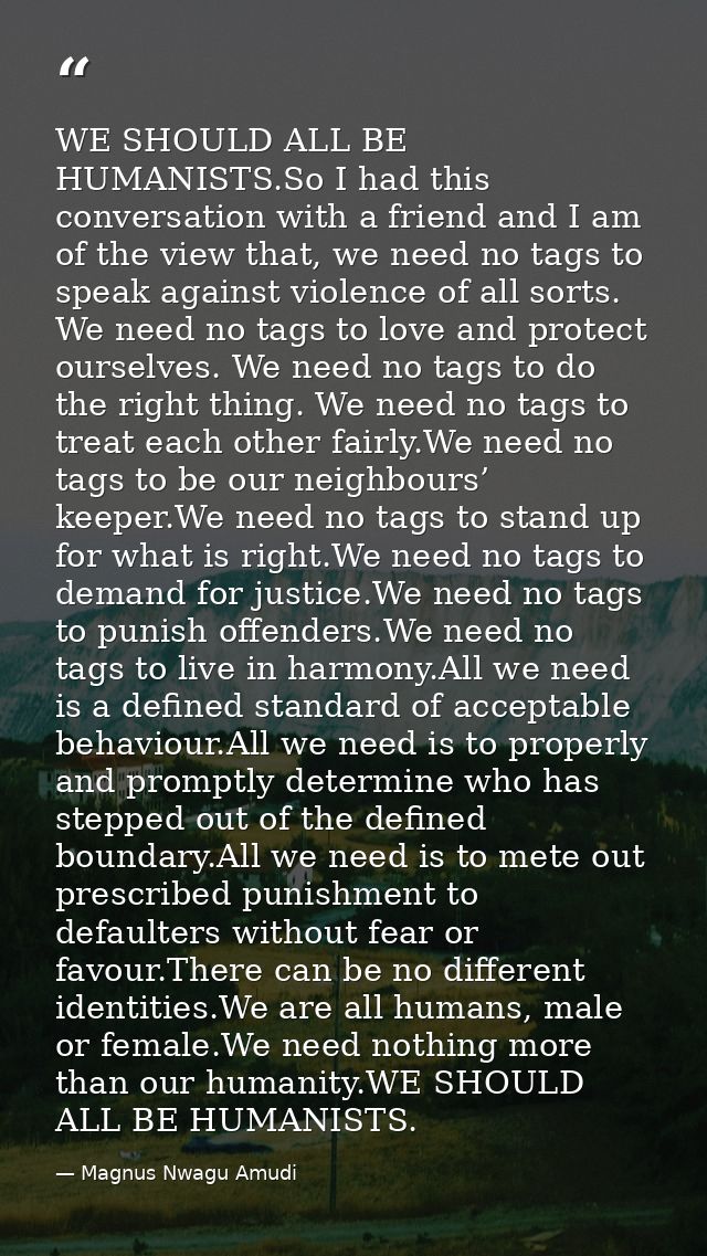 WE SHOULD ALL BE HUMANISTS.So I had this conversation with a friend and I am of the view that, we need no tags to speak  — Magnus Nwagu Amudi