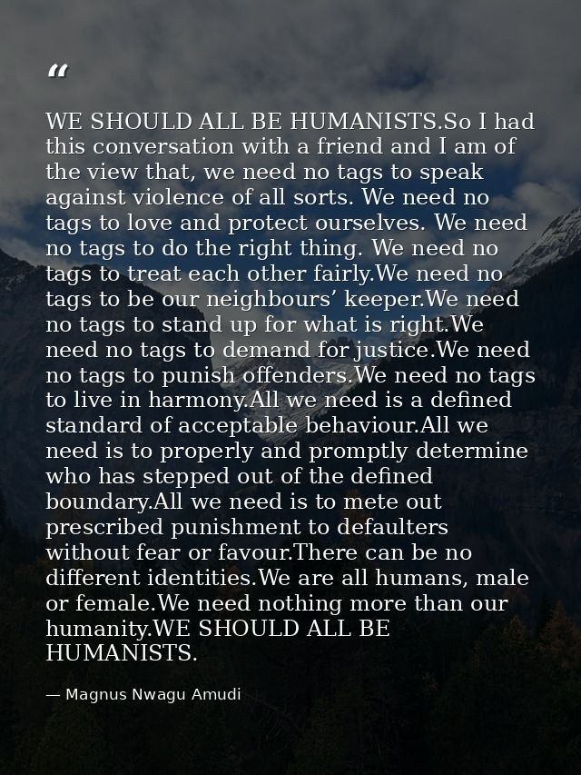WE SHOULD ALL BE HUMANISTS.So I had this conversation with a friend and I am of the view that, we need no tags to speak  — Magnus Nwagu Amudi