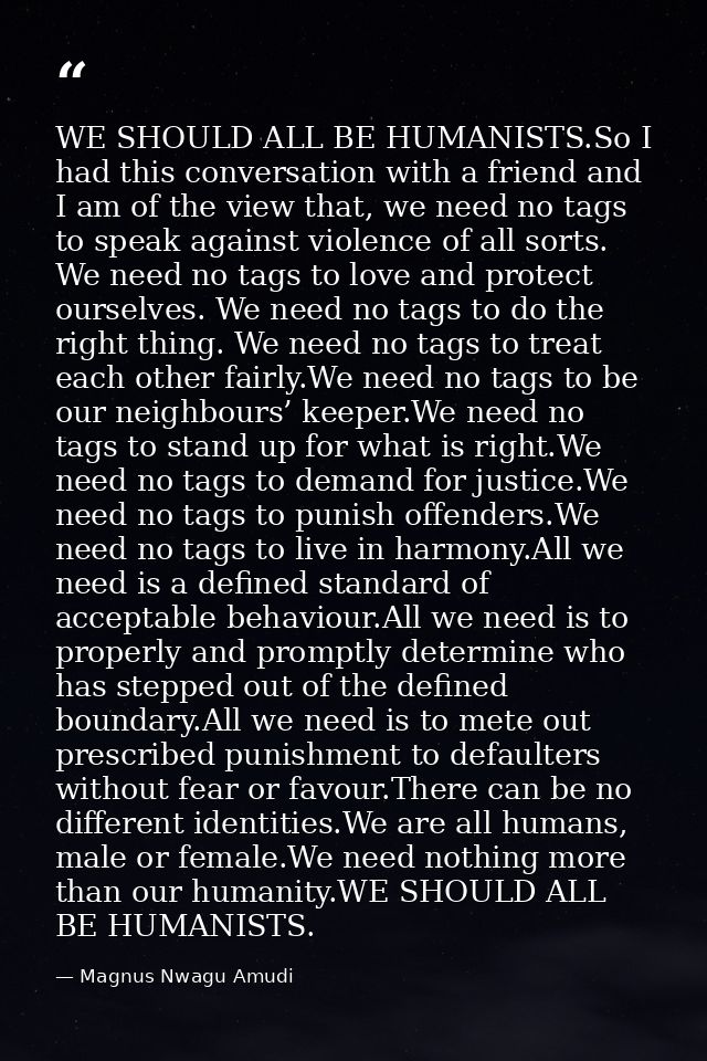 WE SHOULD ALL BE HUMANISTS.So I had this conversation with a friend and I am of the view that, we need no tags to speak  — Magnus Nwagu Amudi