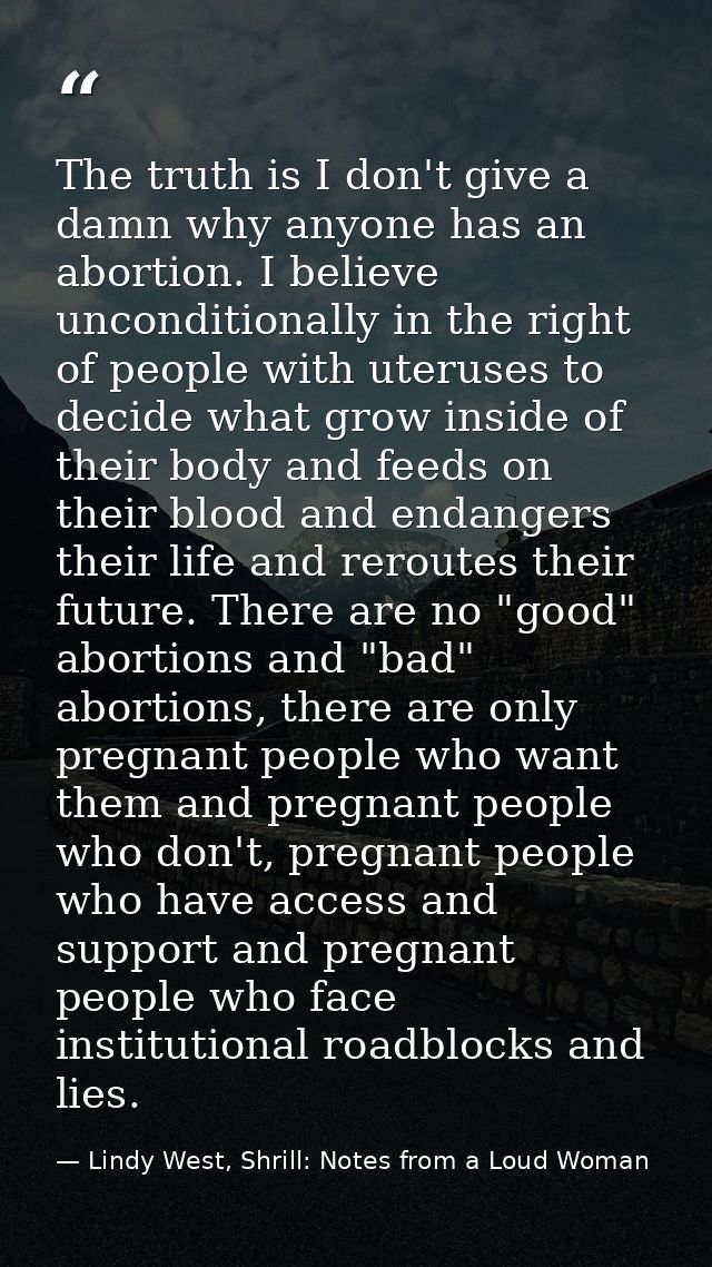 The truth is I don't give a damn why anyone has an abortion. I believe unconditionally in the right of people with uteru — Lindy West, Shrill: Notes from a Loud Woman