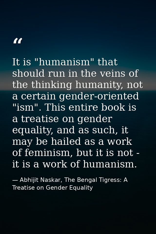 It is "humanism" that should run in the veins of the thinking humanity, not a certain gender-oriented "ism". This entire — Abhijit Naskar, The Bengal Tigress: A Treatise on Gender Equality