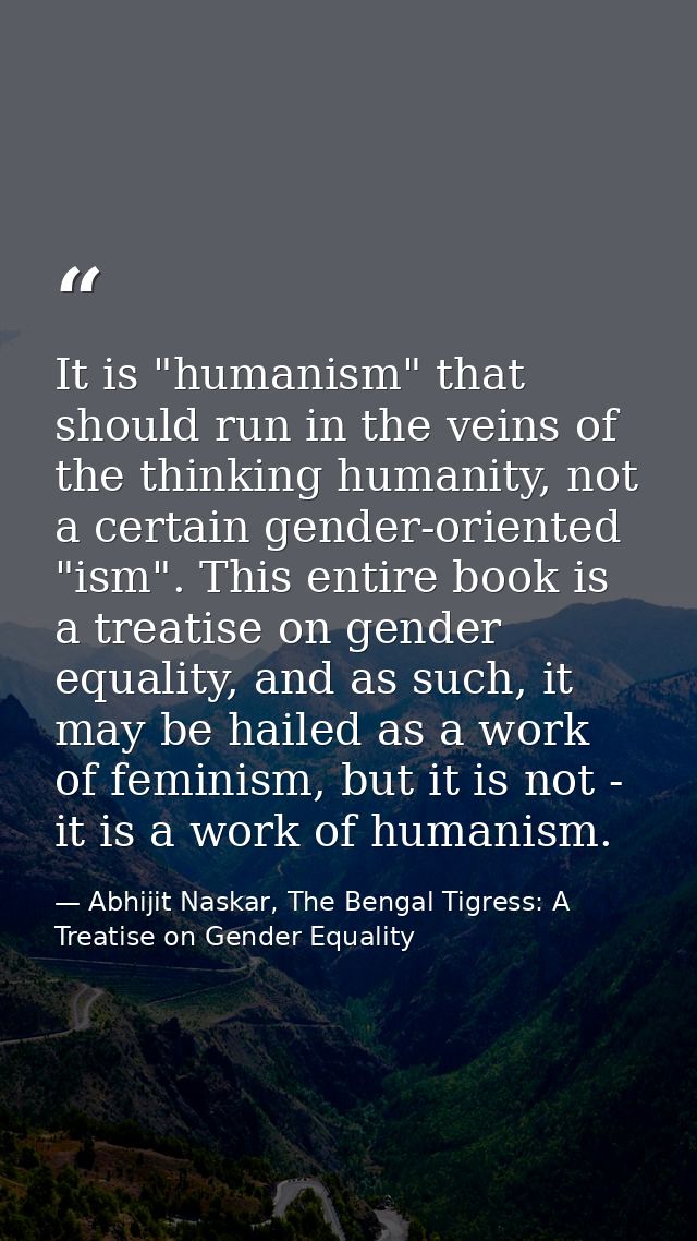 It is "humanism" that should run in the veins of the thinking humanity, not a certain gender-oriented "ism". This entire — Abhijit Naskar, The Bengal Tigress: A Treatise on Gender Equality