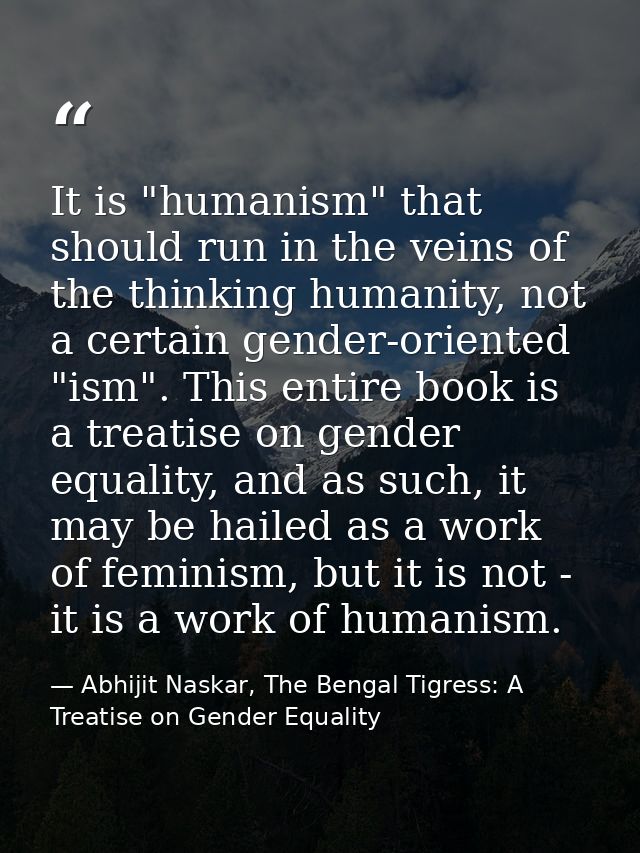 It is "humanism" that should run in the veins of the thinking humanity, not a certain gender-oriented "ism". This entire — Abhijit Naskar, The Bengal Tigress: A Treatise on Gender Equality