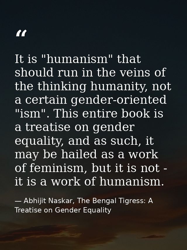 It is "humanism" that should run in the veins of the thinking humanity, not a certain gender-oriented "ism". This entire — Abhijit Naskar, The Bengal Tigress: A Treatise on Gender Equality