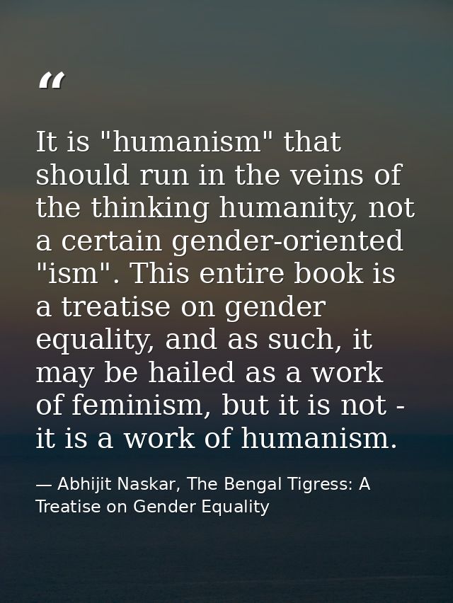 It is "humanism" that should run in the veins of the thinking humanity, not a certain gender-oriented "ism". This entire — Abhijit Naskar, The Bengal Tigress: A Treatise on Gender Equality