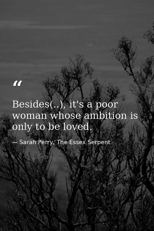 Besides(..), it's a poor woman whose ambition is only to be loved. — Sarah Perry, The Essex Serpent
