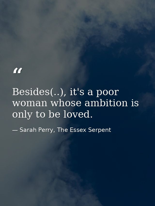 Besides(..), it's a poor woman whose ambition is only to be loved. — Sarah Perry, The Essex Serpent